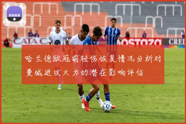 哈兰德欧冠前轻伤恢复情况分析对曼城进攻火力的潜在影响评估